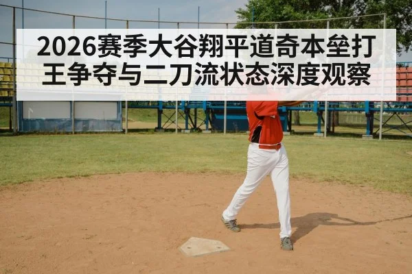 2026赛季大谷翔平道奇本垒打王争夺与二刀流状态深度观察（hth）