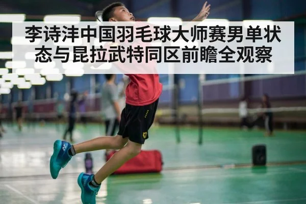 李诗沣中国羽毛球大师赛男单状态与昆拉武特同区前瞻全观察 | hth